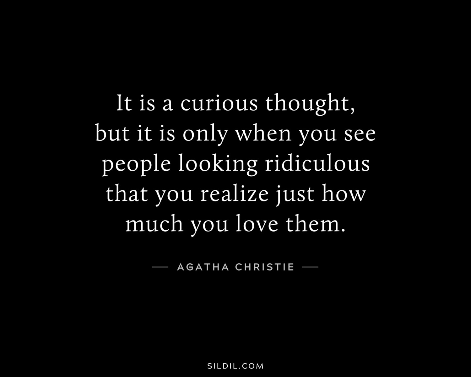It is a curious thought, but it is only when you see people looking ridiculous that you realize just how much you love them. 