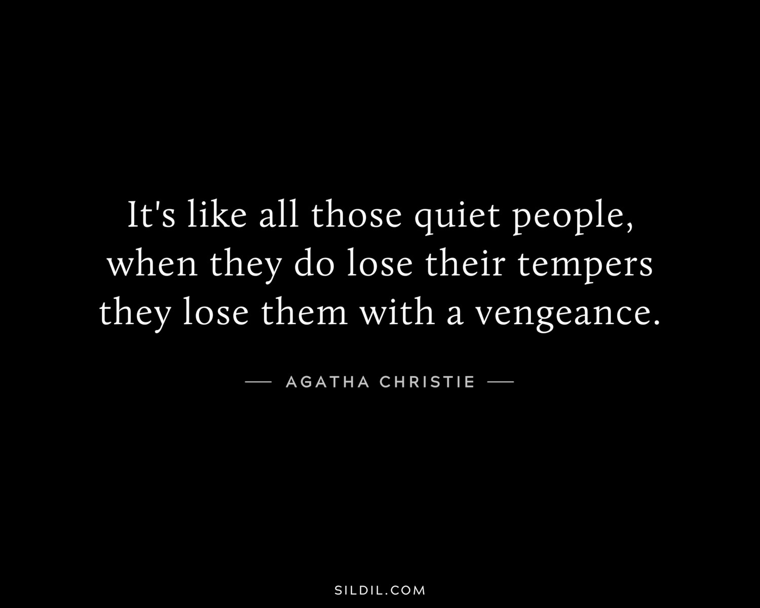 It's like all those quiet people, when they do lose their tempers they lose them with a vengeance.