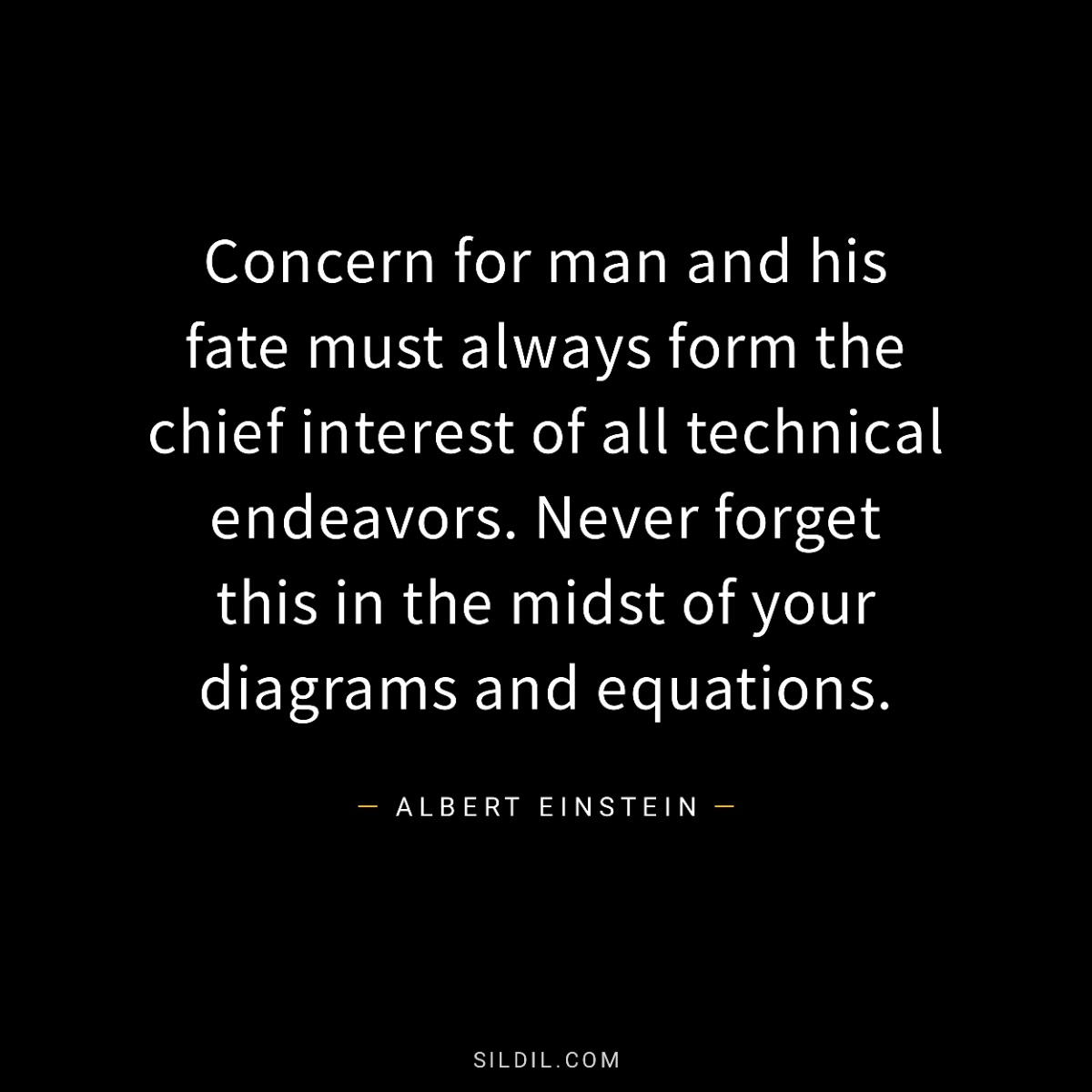 Concern for man and his fate must always form the chief interest of all technical endeavors. Never forget this in the midst of your diagrams and equations.