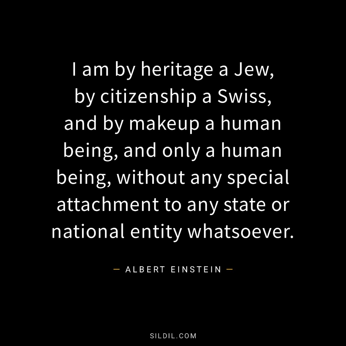 I am by heritage a Jew, by citizenship a Swiss, and by makeup a human being, and only a human being, without any special attachment to any state or national entity whatsoever.