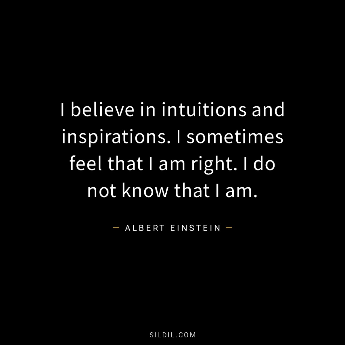 I believe in intuitions and inspirations. I sometimes feel that I am right. I do not know that I am.