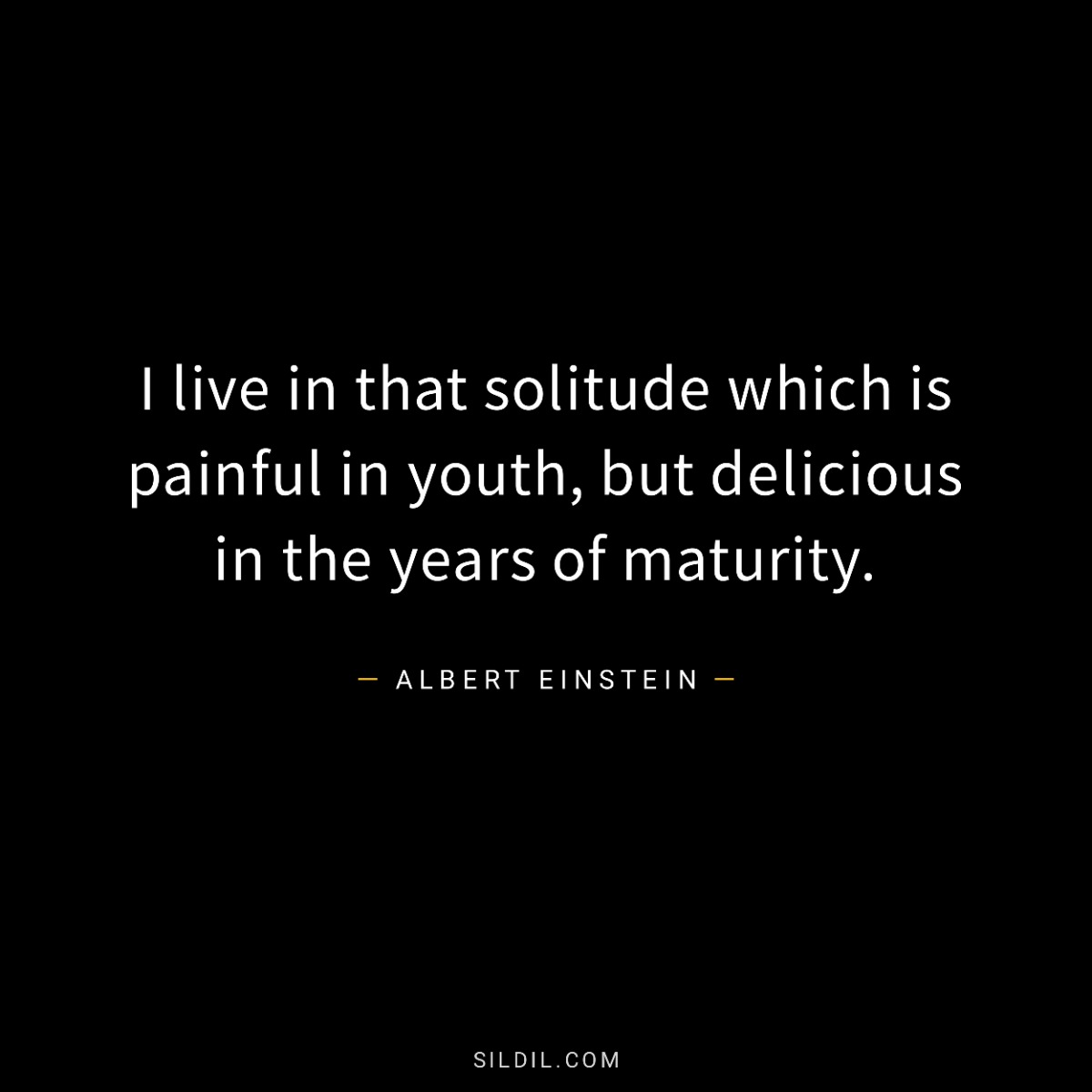 I live in that solitude which is painful in youth, but delicious in the years of maturity.