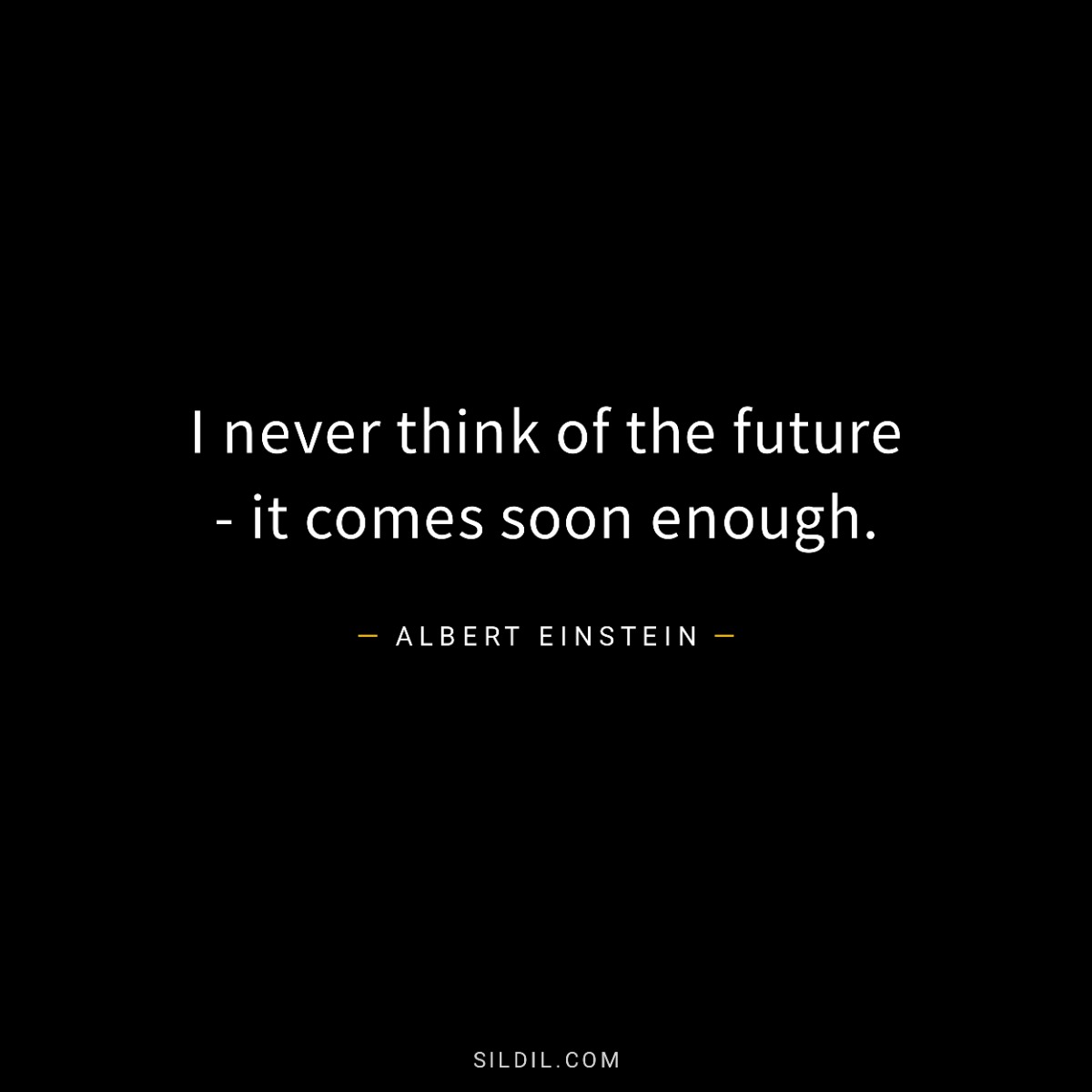 I never think of the future - it comes soon enough.