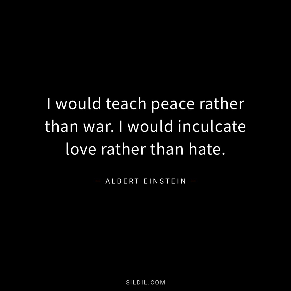 I would teach peace rather than war. I would inculcate love rather than hate.