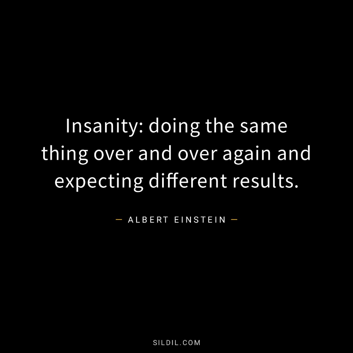 Insanity: doing the same thing over and over again and expecting different results.