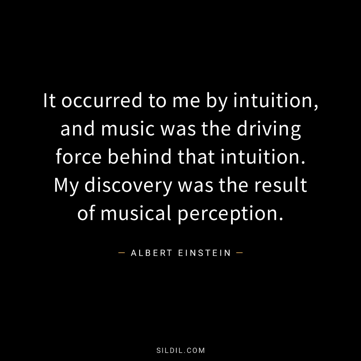 It occurred to me by intuition, and music was the driving force behind that intuition. My discovery was the result of musical perception.