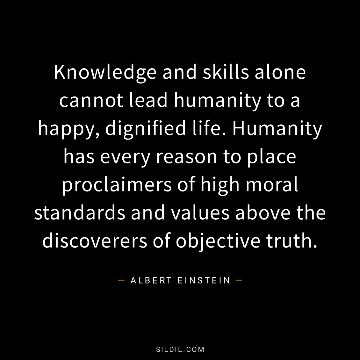 Knowledge and skills alone cannot lead humanity to a happy, dignified life. Humanity has every reason to place proclaimers of high moral standards and values above the discoverers of objective truth.