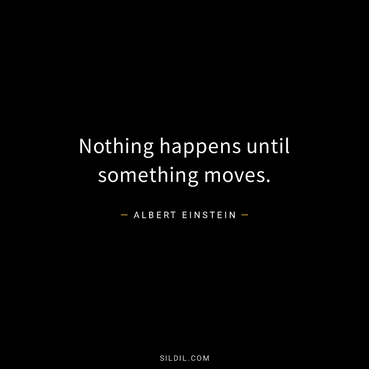 Nothing happens until something moves.