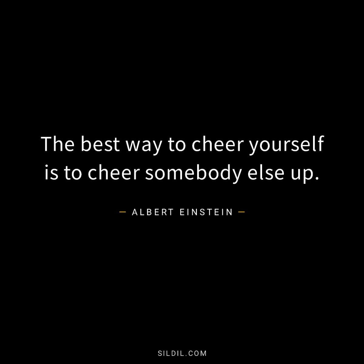 The best way to cheer yourself is to cheer somebody else up.
