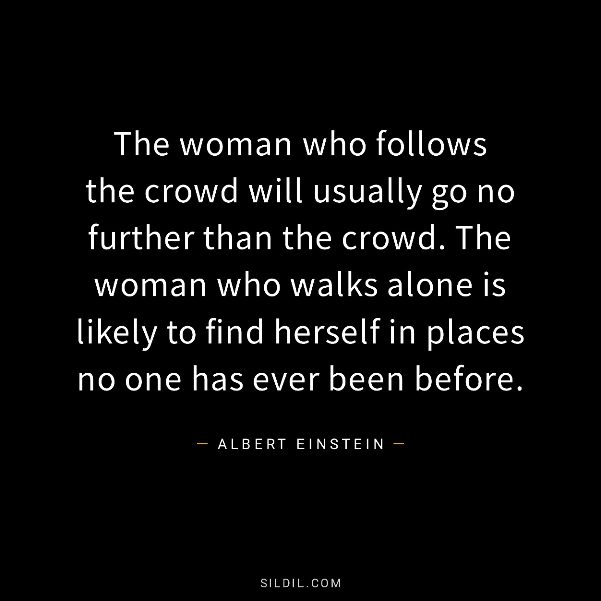 The woman who follows the crowd will usually go no further than the crowd. The woman who walks alone is likely to find herself in places no one has ever been before.