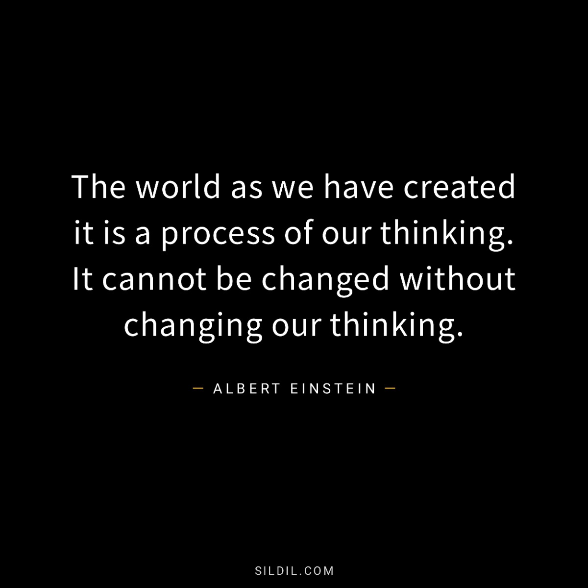 The world as we have created it is a process of our thinking. It cannot be changed without changing our thinking.