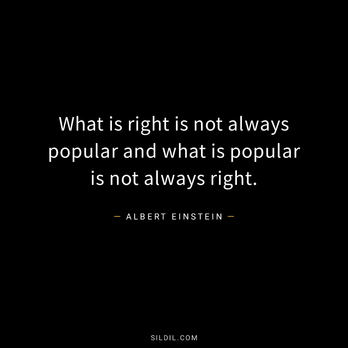 What is right is not always popular and what is popular is not always right.