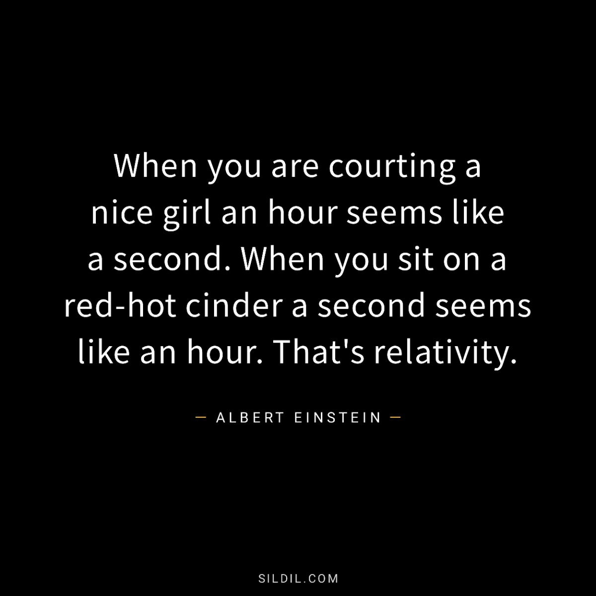 When you are courting a nice girl an hour seems like a second. When you sit on a red-hot cinder a second seems like an hour. That's relativity.