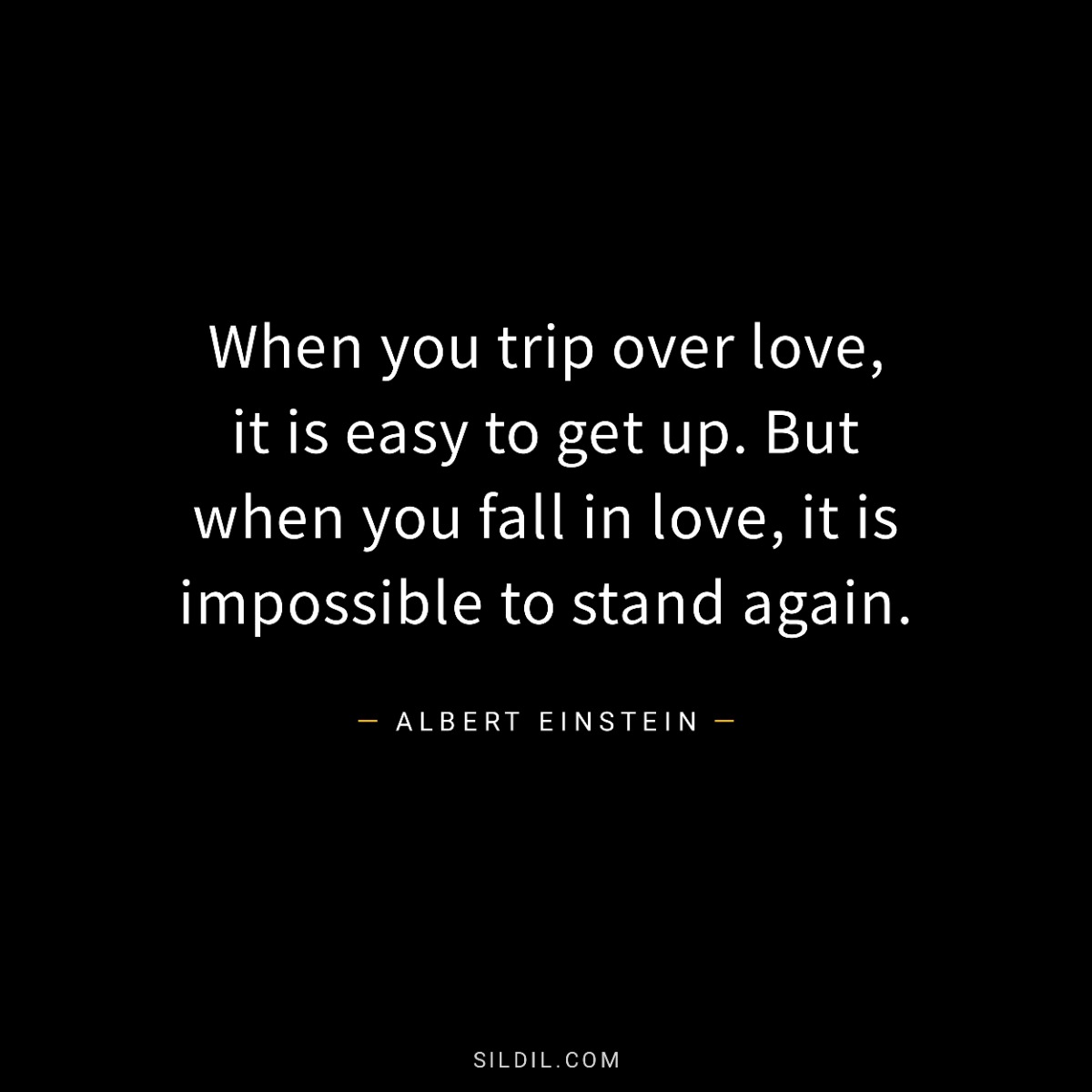 When you trip over love, it is easy to get up. But when you fall in love, it is impossible to stand again.