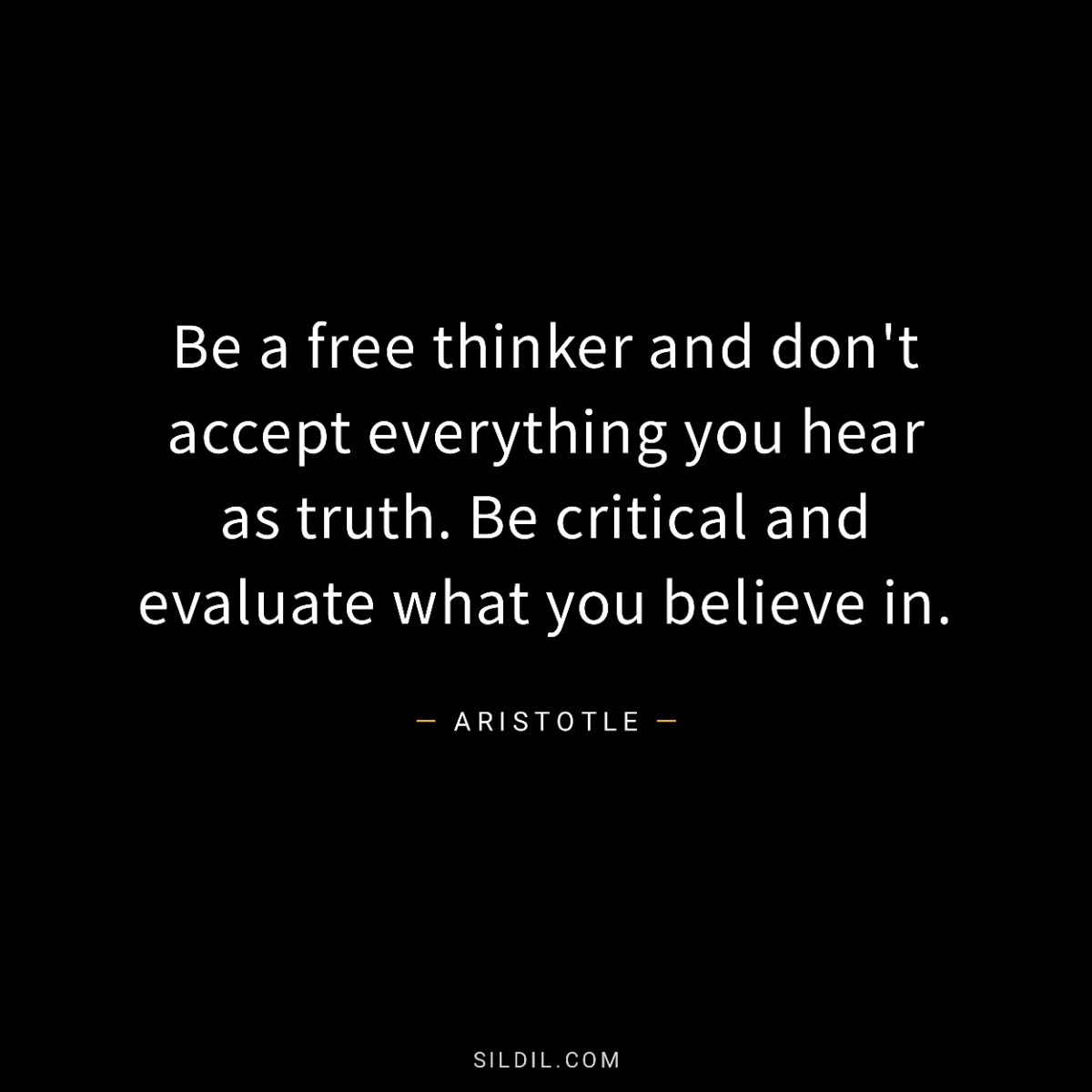 Be a free thinker and don't accept everything you hear as truth. Be critical and evaluate what you believe in.