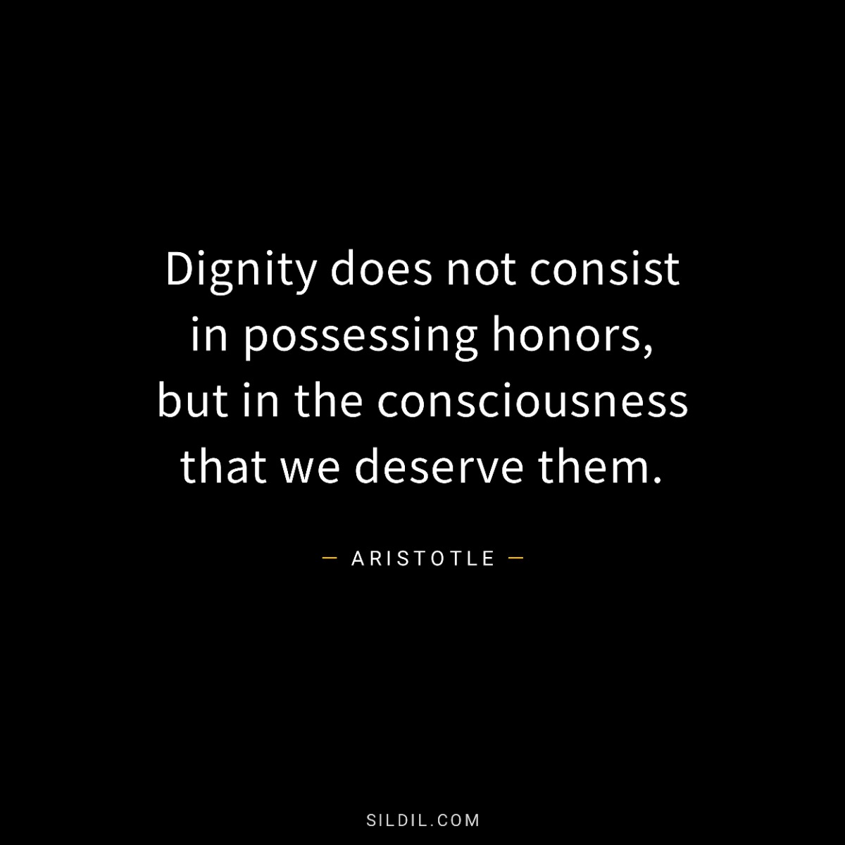 Dignity does not consist in possessing honors, but in the consciousness that we deserve them.