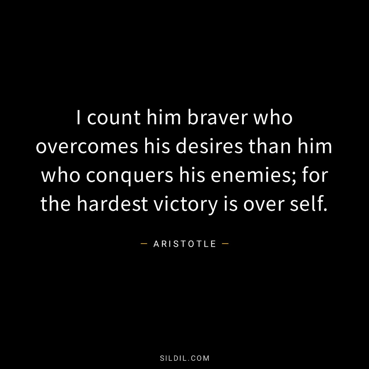 I count him braver who overcomes his desires than him who conquers his enemies; for the hardest victory is over self.