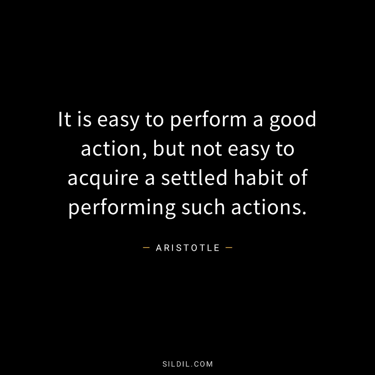 It is easy to perform a good action, but not easy to acquire a settled habit of performing such actions.