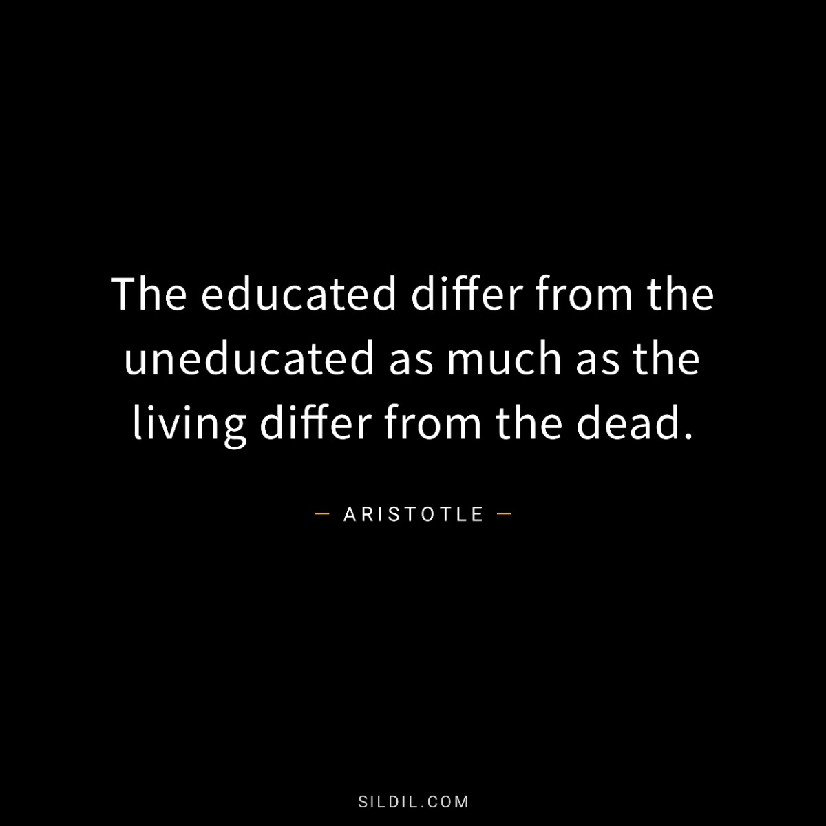 The educated differ from the uneducated as much as the living differ from the dead.
