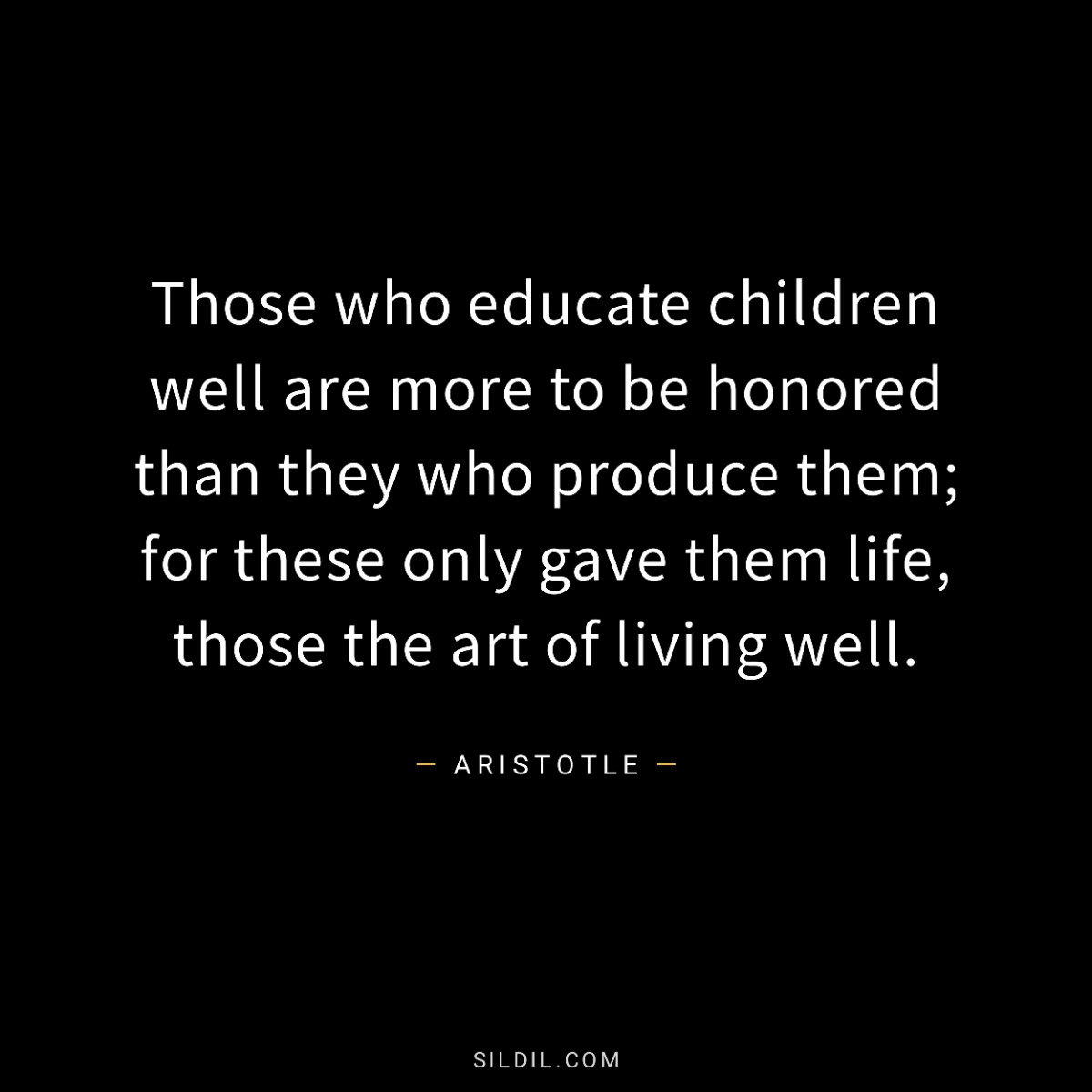 Those who educate children well are more to be honored than they who produce them; for these only gave them life, those the art of living well.