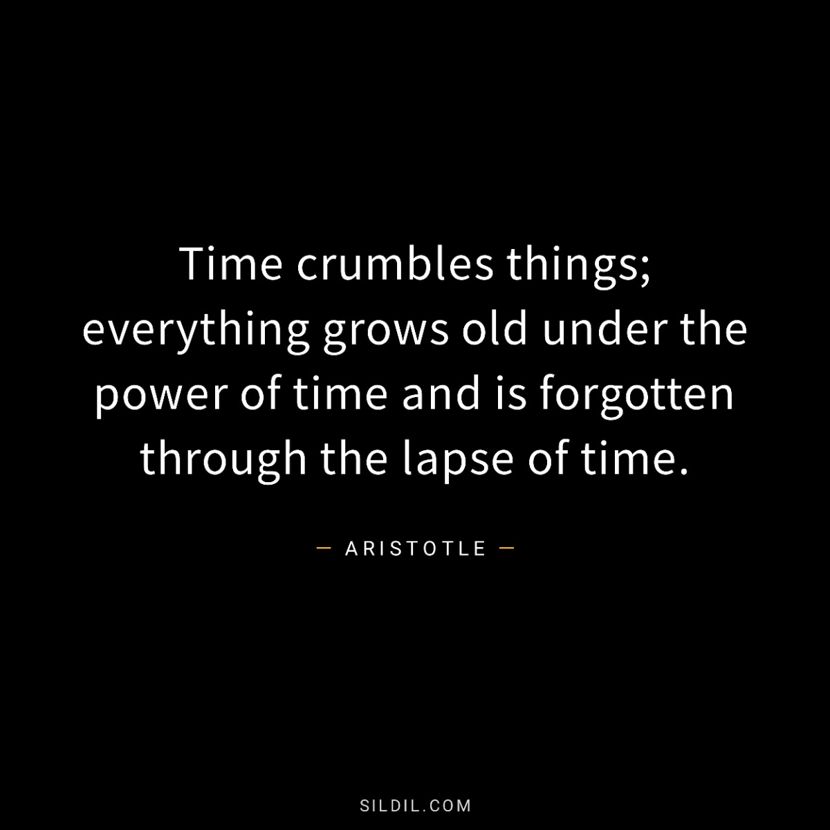 Time crumbles things; everything grows old under the power of time and is forgotten through the lapse of time.