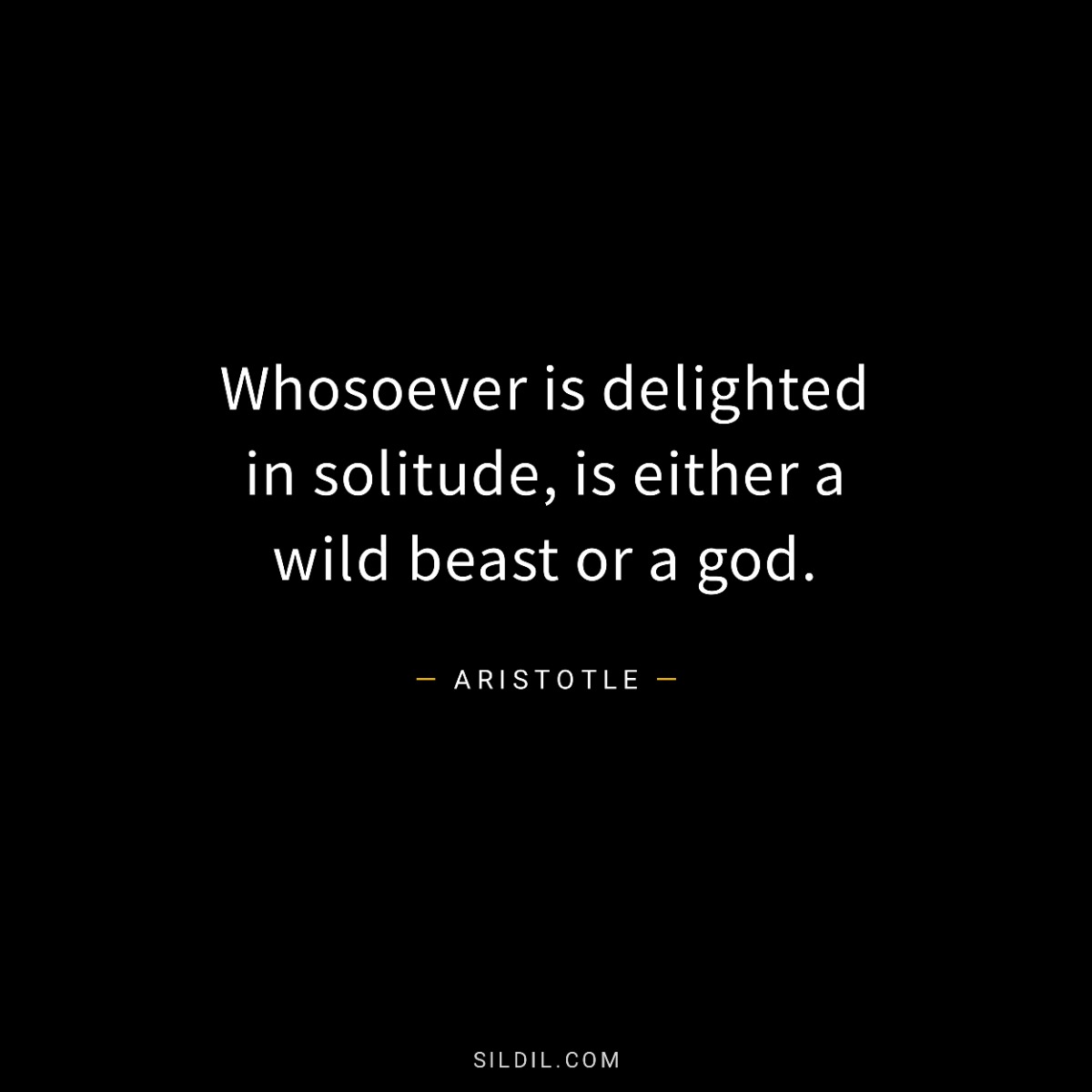 Whosoever is delighted in solitude, is either a wild beast or a god.