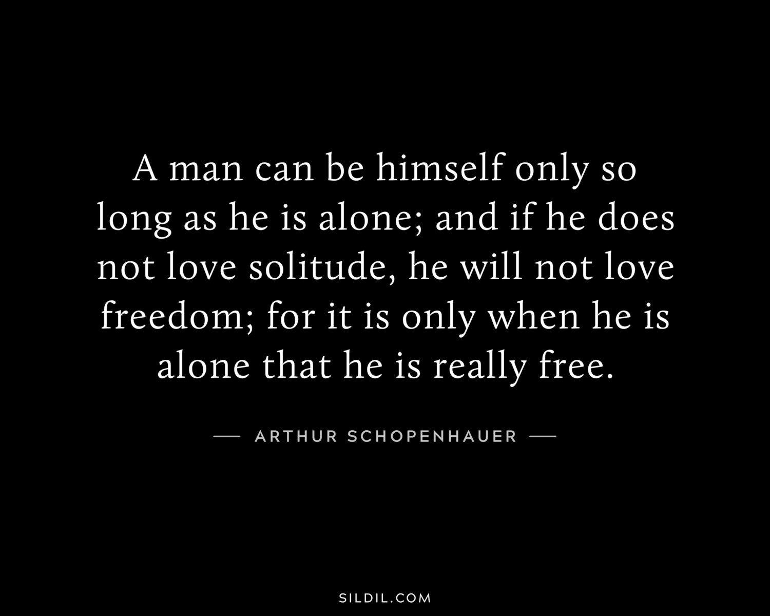 A man can be himself only so long as he is alone; and if he does not love solitude, he will not love freedom; for it is only when he is alone that he is really free.