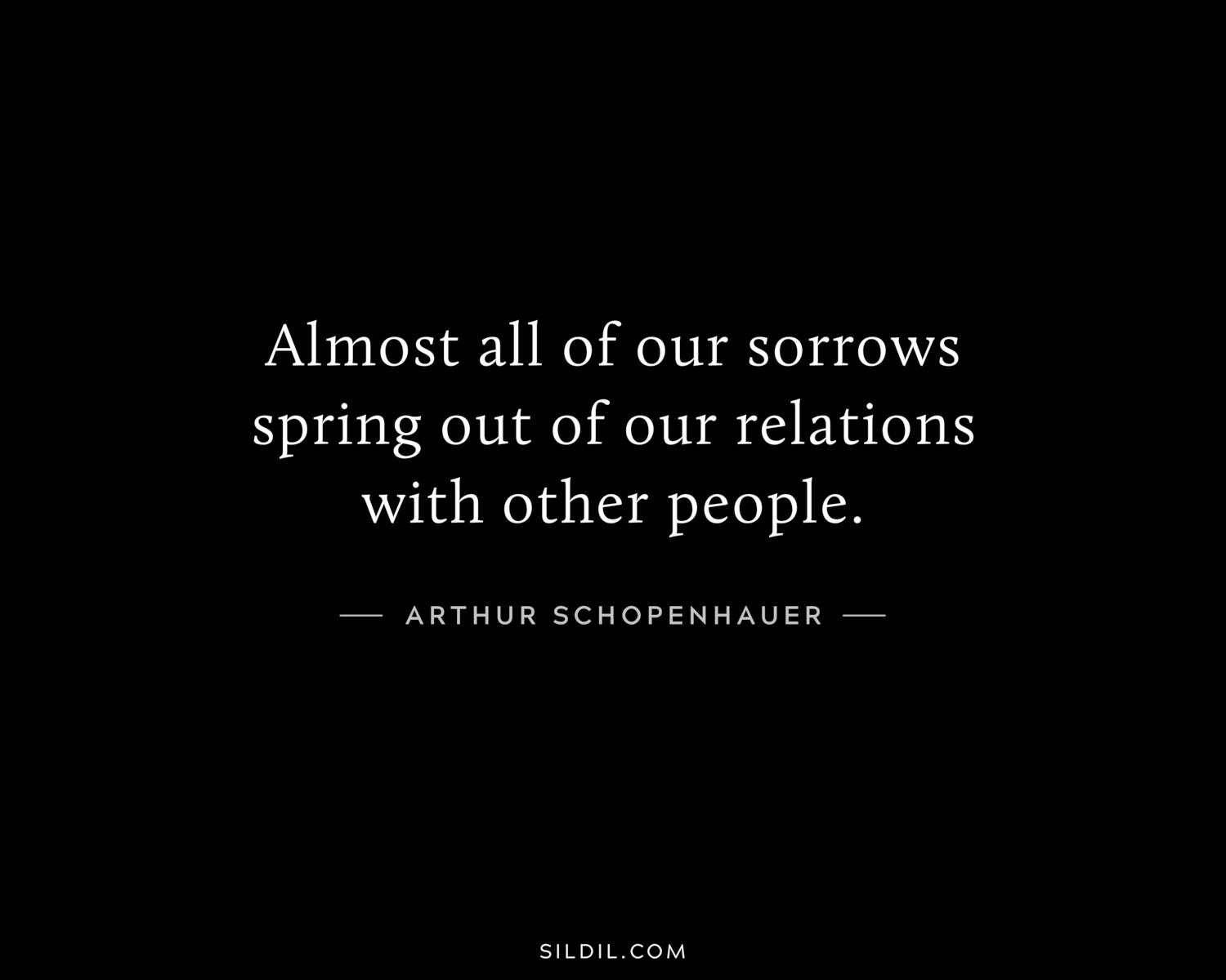 Almost all of our sorrows spring out of our relations with other people.