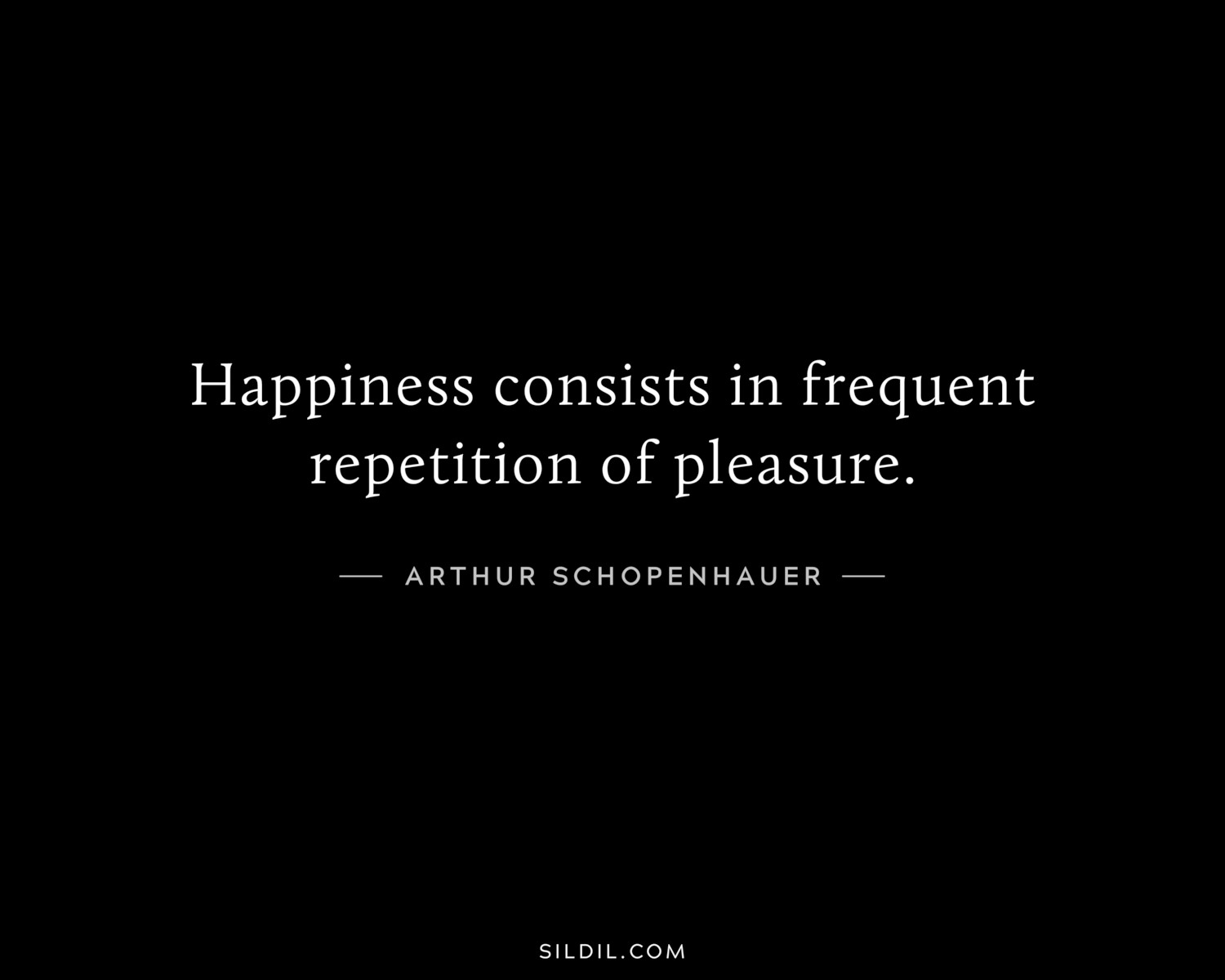Happiness consists in frequent repetition of pleasure.