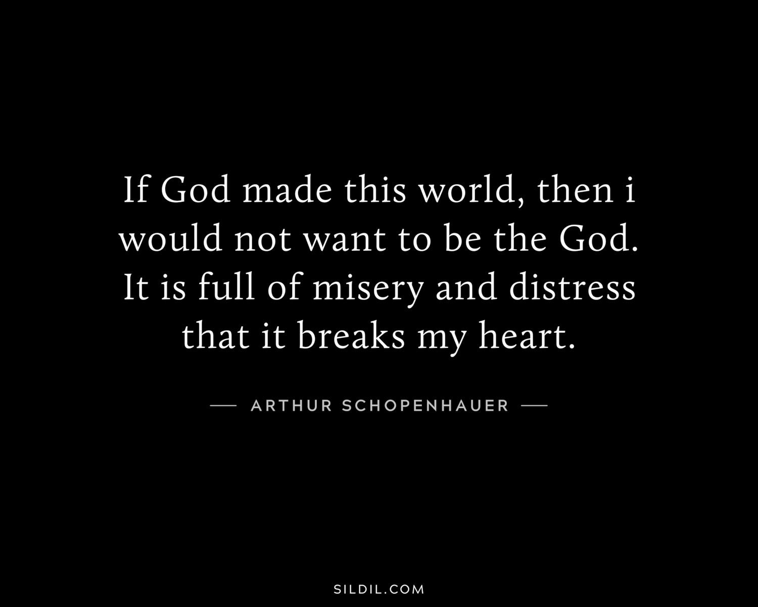If God made this world, then i would not want to be the God. It is full of misery and distress that it breaks my heart.