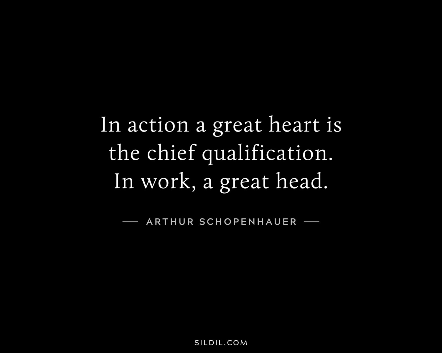 In action a great heart is the chief qualification. In work, a great head.