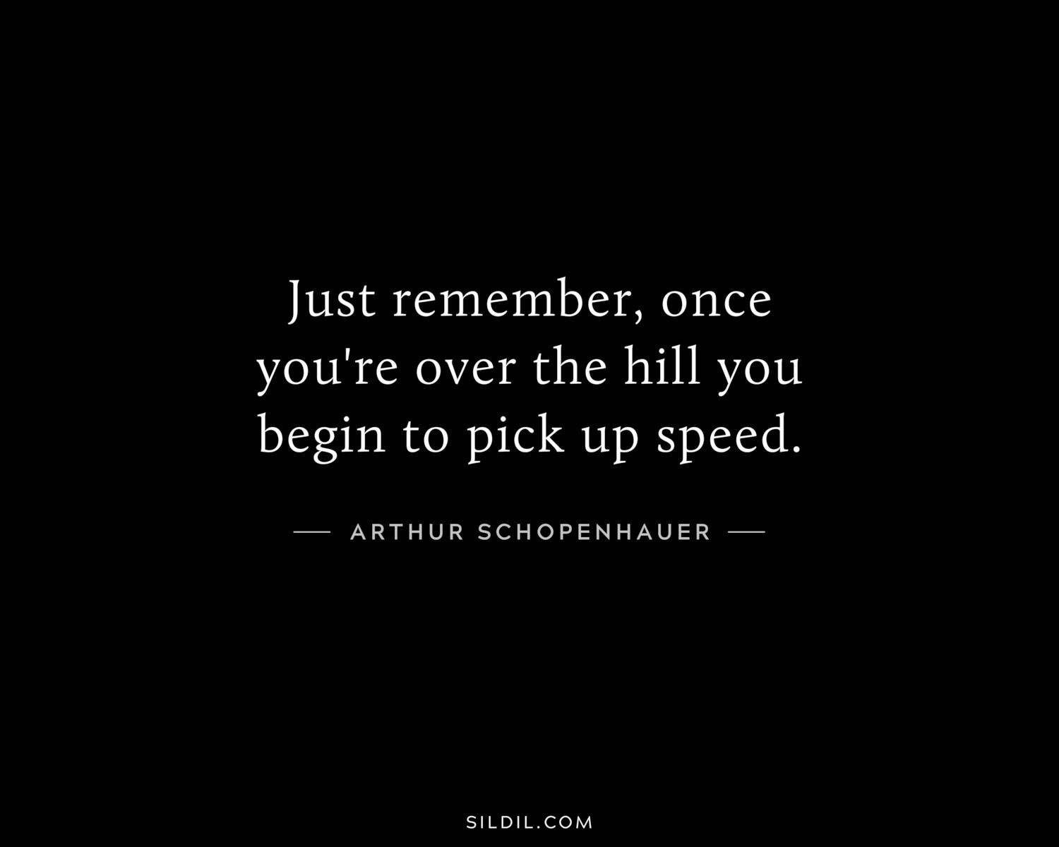 Just remember, once you're over the hill you begin to pick up speed.