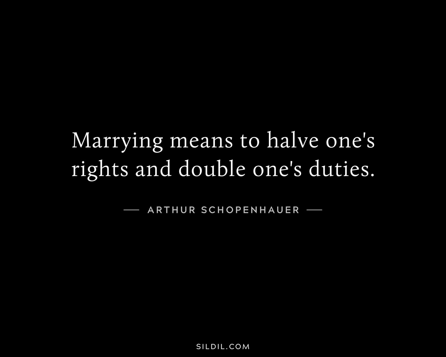 Marrying means to halve one's rights and double one's duties.
