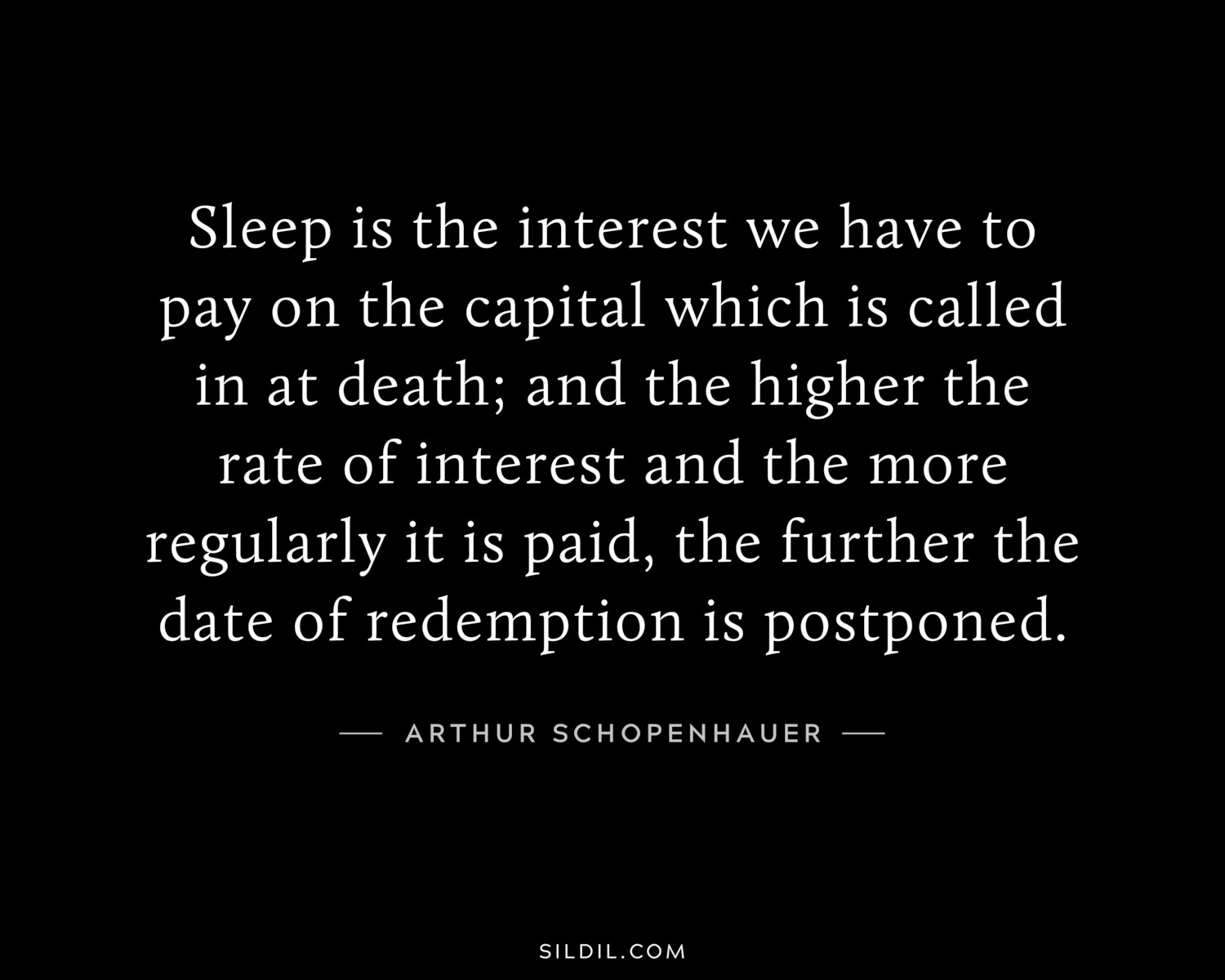 Sleep is the interest we have to pay on the capital which is called in at death; and the higher the rate of interest and the more regularly it is paid, the further the date of redemption is postponed.