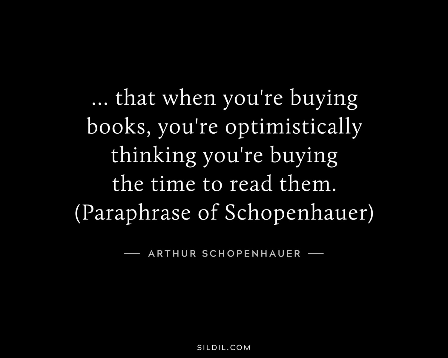 ... that when you're buying books, you're optimistically thinking you're buying the time to read them. (Paraphrase of Schopenhauer)