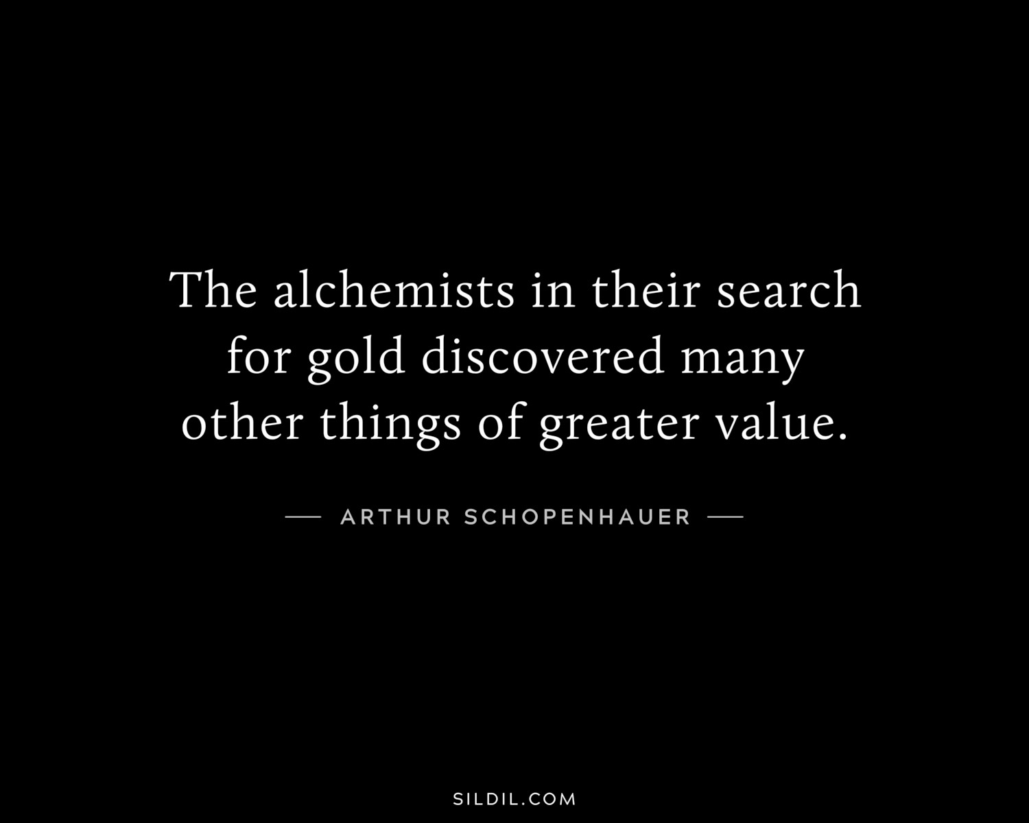 The alchemists in their search for gold discovered many other things of greater value.