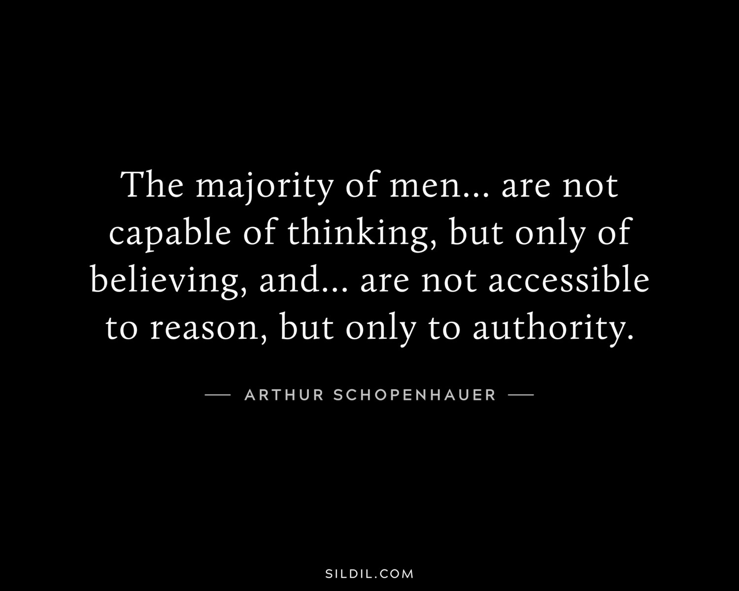 The majority of men... are not capable of thinking, but only of believing, and... are not accessible to reason, but only to authority.