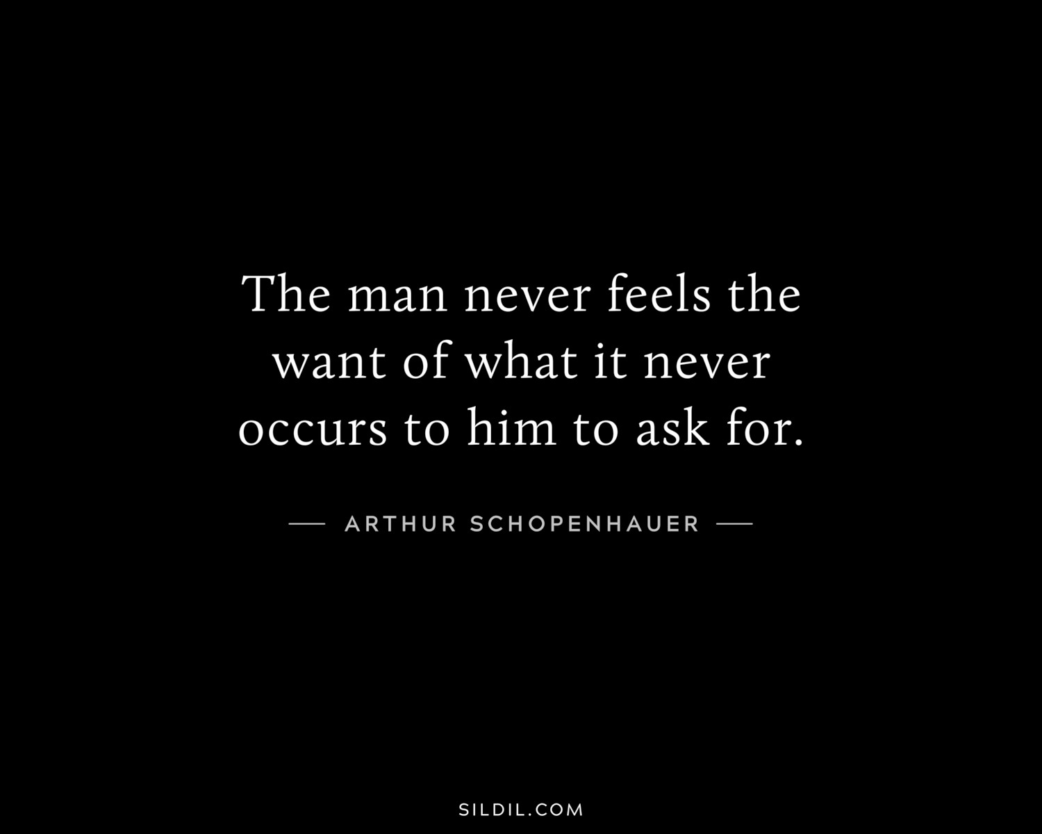 The man never feels the want of what it never occurs to him to ask for.