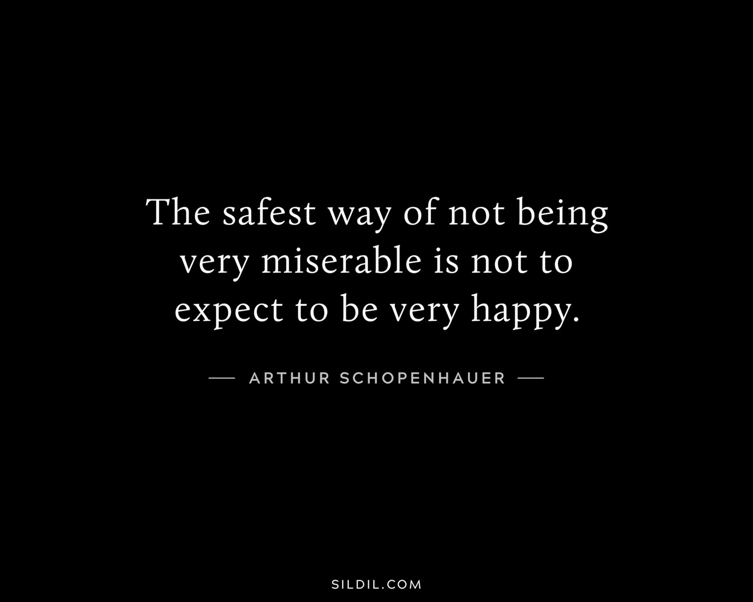 The safest way of not being very miserable is not to expect to be very happy.