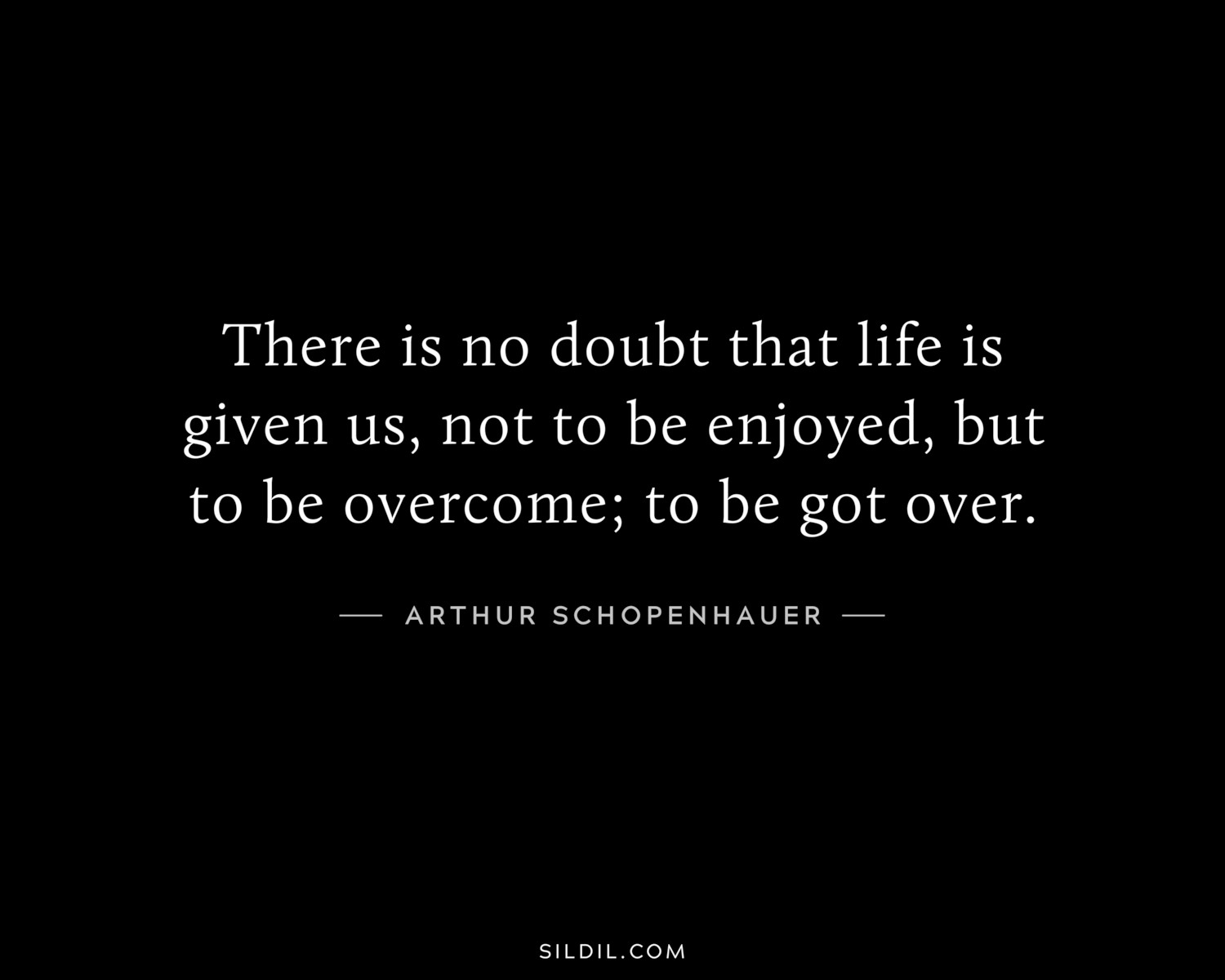 There is no doubt that life is given us, not to be enjoyed, but to be overcome; to be got over.