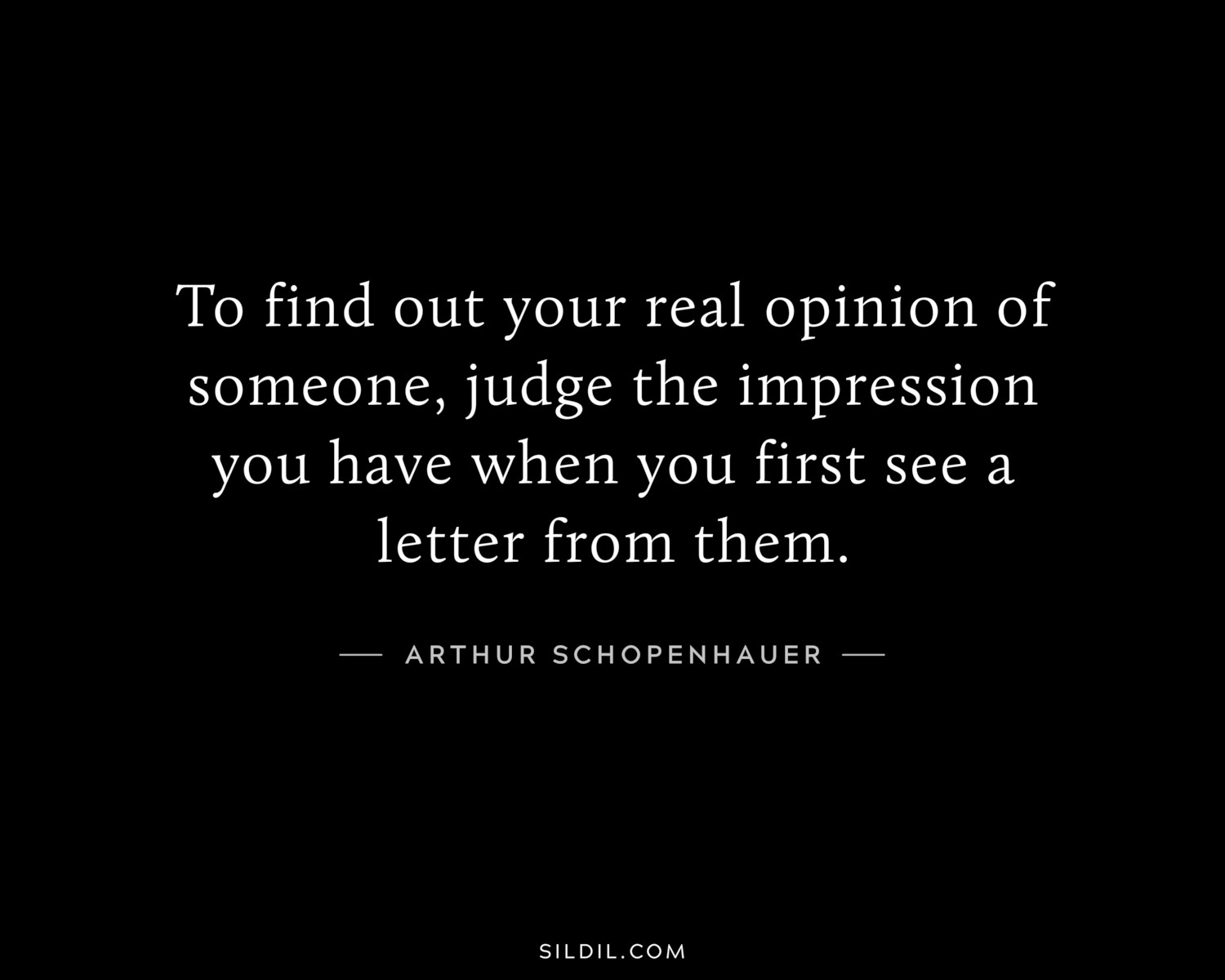 To find out your real opinion of someone, judge the impression you have when you first see a letter from them.