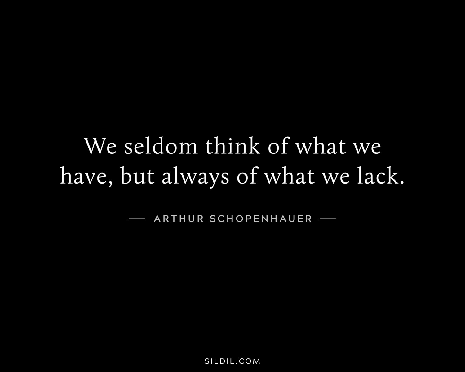 We seldom think of what we have, but always of what we lack.