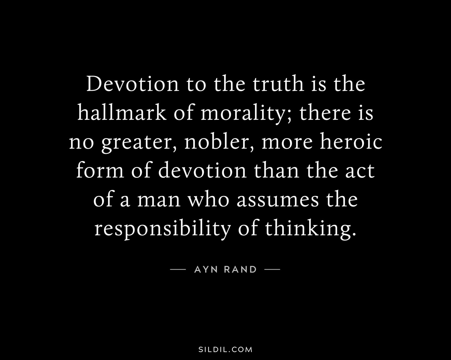 Devotion to the truth is the hallmark of morality; there is no greater, nobler, more heroic form of devotion than the act of a man who assumes the responsibility of thinking.