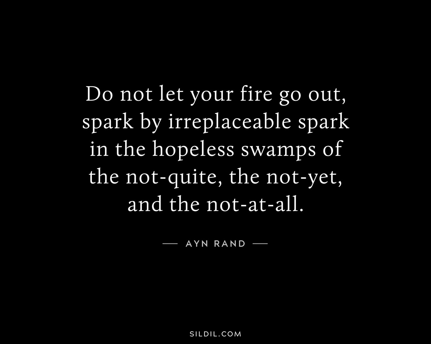 Do not let your fire go out, spark by irreplaceable spark in the hopeless swamps of the not-quite, the not-yet, and the not-at-all.