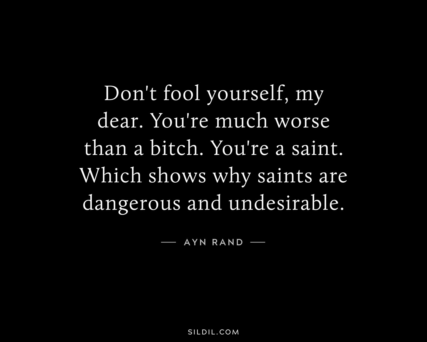 Don't fool yourself, my dear. You're much worse than a bitch. You're a saint. Which shows why saints are dangerous and undesirable.
