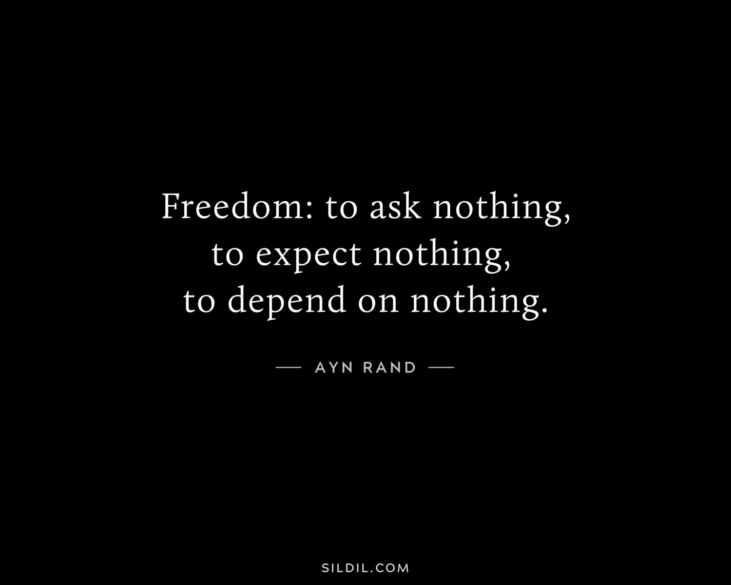 Freedom: to ask nothing, to expect nothing, to depend on nothing.