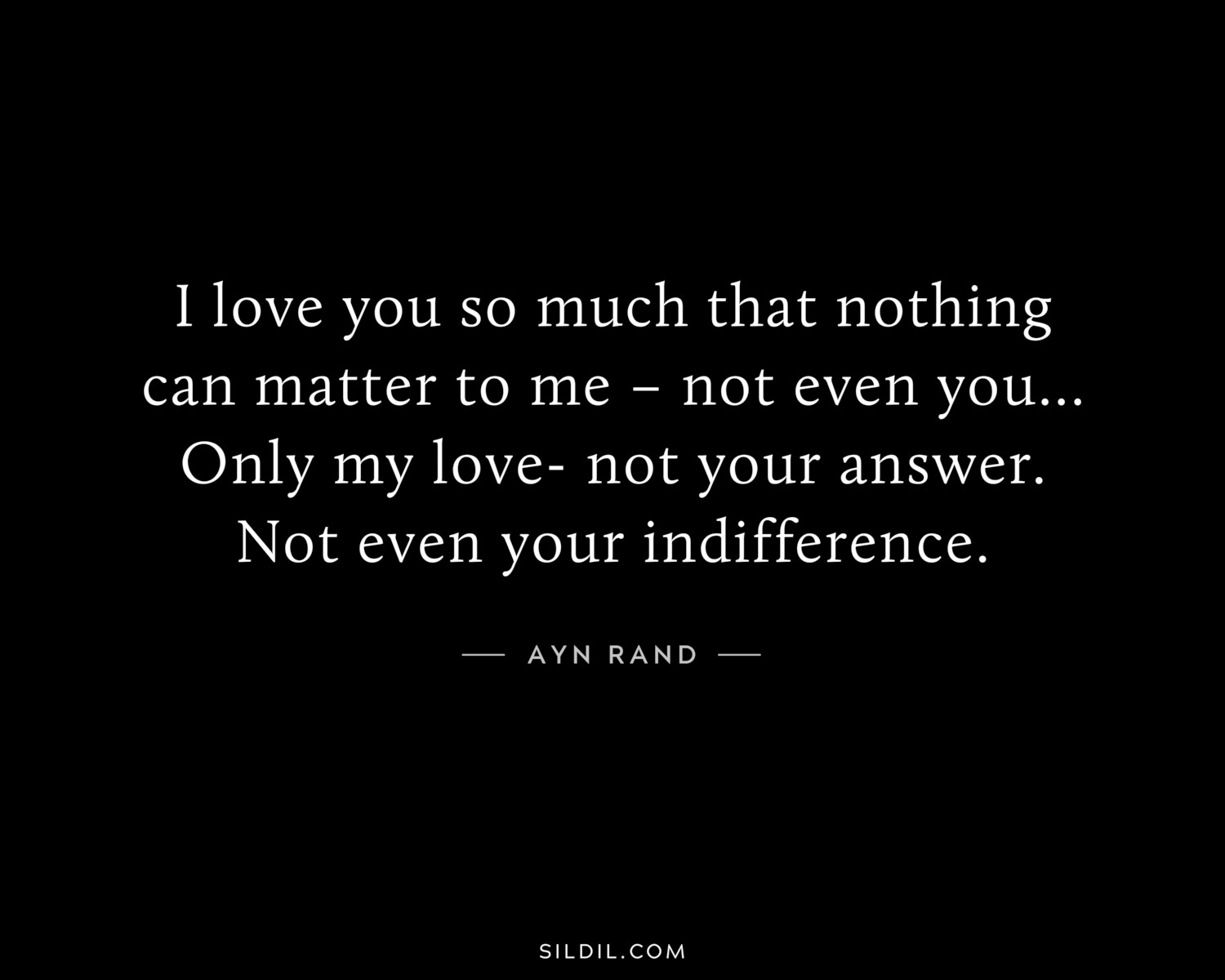 I love you so much that nothing can matter to me – not even you…Only my love- not your answer. Not even your indifference.