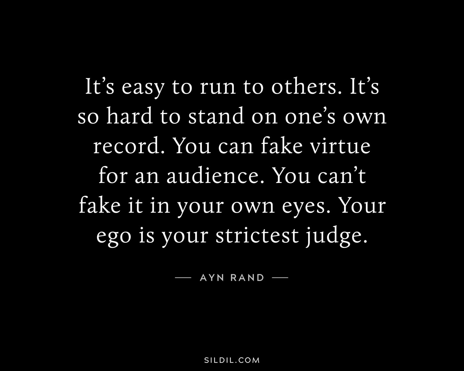It’s easy to run to others. It’s so hard to stand on one’s own record. You can fake virtue for an audience. You can’t fake it in your own eyes. Your ego is your strictest judge.