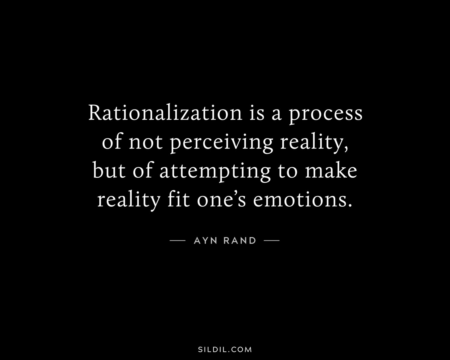 Rationalization is a process of not perceiving reality, but of attempting to make reality fit one’s emotions.