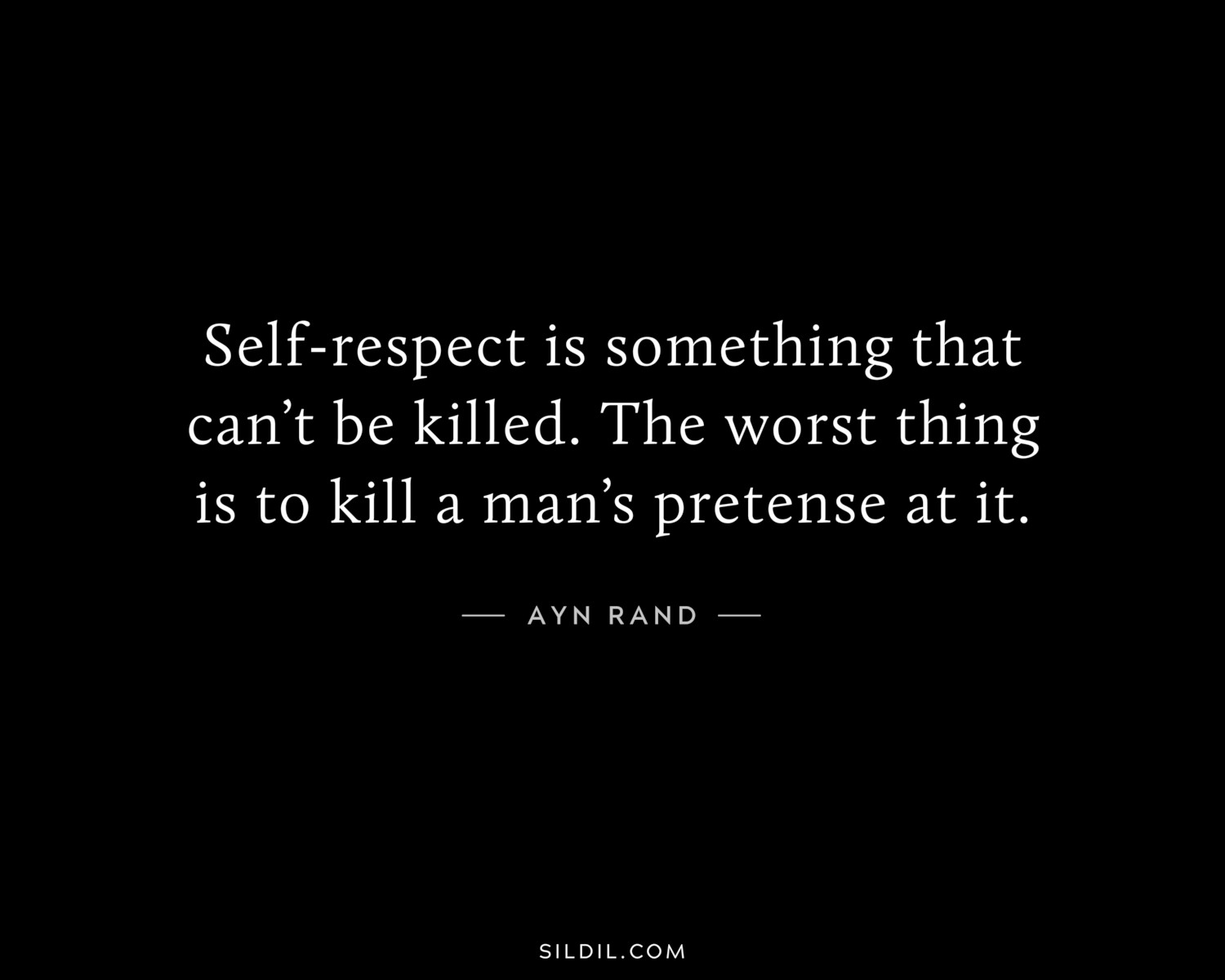 Self-respect is something that can’t be killed. The worst thing is to kill a man’s pretense at it.